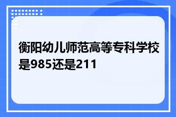 衡阳幼儿师范高等专科学校是985还是211？