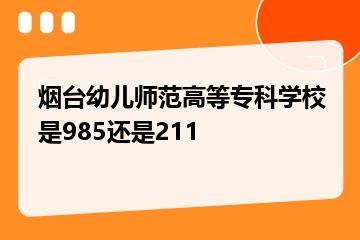 烟台幼儿师范高等专科学校是985还是211？