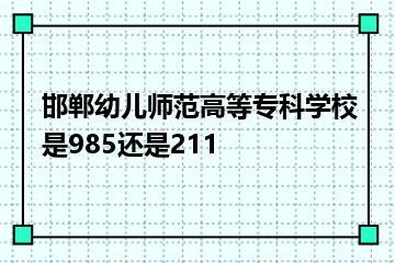 邯郸幼儿师范高等专科学校是985还是211？