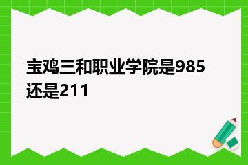 宝鸡三和职业学院是985还是211？
