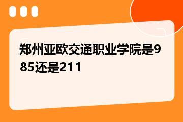 郑州亚欧交通职业学院是985还是211？