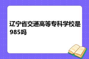 辽宁省交通高等专科学校是985吗？