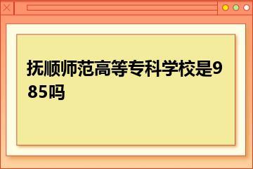 抚顺师范高等专科学校是985吗？