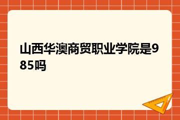 山西华澳商贸职业学院是985吗？