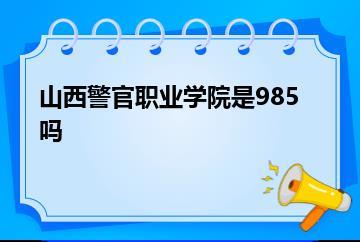 山西警官职业学院是985吗？