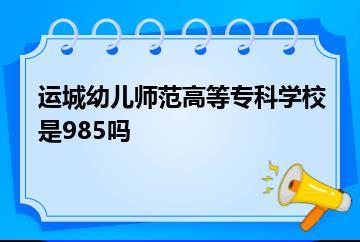 运城幼儿师范高等专科学校是985吗？