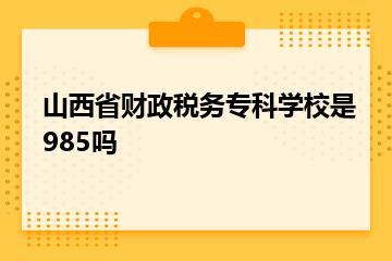 山西省财政税务专科学校是985吗？