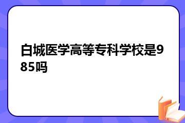 白城医学高等专科学校是985吗？