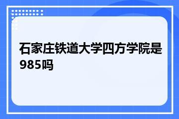 石家庄铁道大学四方学院是985吗？