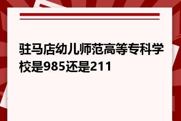 驻马店幼儿师范高等专科学校是985还是211？
