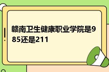 赣南卫生健康职业学院是985还是211？