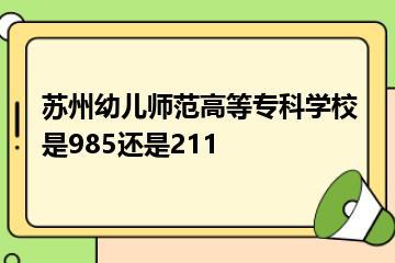 苏州幼儿师范高等专科学校是985还是211？