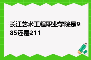 长江艺术工程职业学院是985还是211？