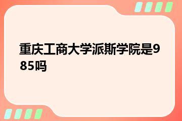 重庆工商大学派斯学院是985吗？