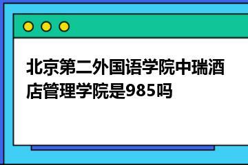 北京第二外国语学院中瑞酒店管理学院是985吗？