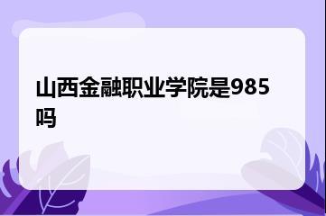 山西金融职业学院是985吗？