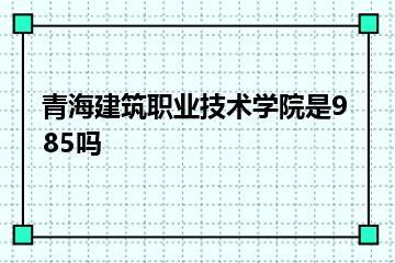 青海建筑职业技术学院是985吗？