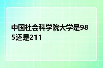 中国社会科学院大学是985还是211？