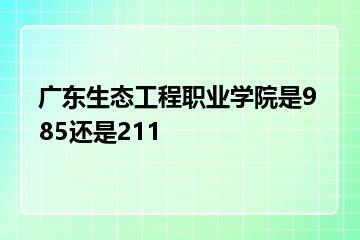 广东生态工程职业学院是985还是211？
