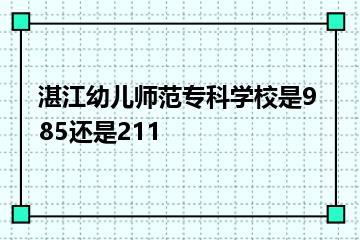 湛江幼儿师范专科学校是985还是211？