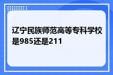 辽宁民族师范高等专科学校是985还是211？
