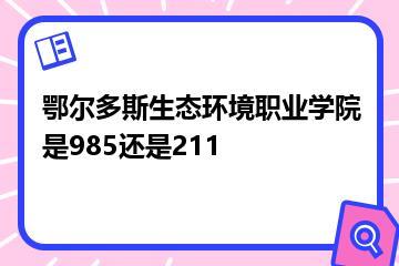 鄂尔多斯生态环境职业学院是985还是211？