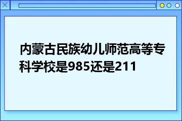 内蒙古民族幼儿师范高等专科学校是985还是211？