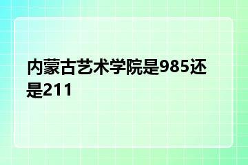 内蒙古艺术学院是985还是211？
