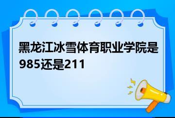 黑龙江冰雪体育职业学院是985还是211？