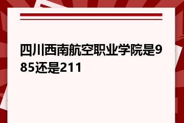 四川西南航空职业学院是985还是211？