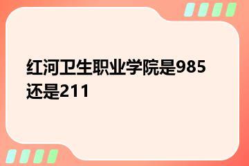 红河卫生职业学院是985还是211？