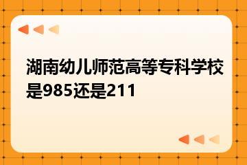 湖南幼儿师范高等专科学校是985还是211？