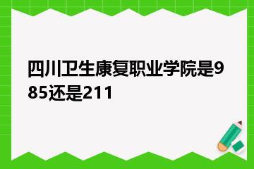 四川卫生康复职业学院是985还是211？