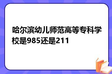 哈尔滨幼儿师范高等专科学校是985还是211？