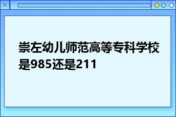 崇左幼儿师范高等专科学校是985还是211？