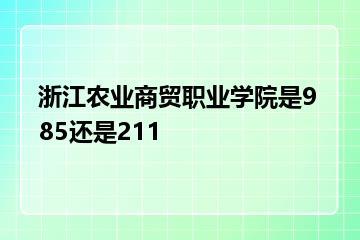 浙江农业商贸职业学院是985还是211？