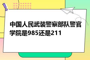 中国人民武装警察部队警官学院是985还是211？