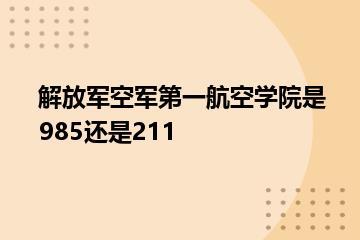 解放军空军第一航空学院是985还是211？
