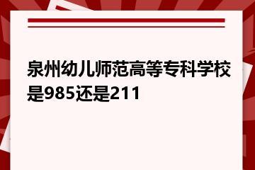 泉州幼儿师范高等专科学校是985还是211？
