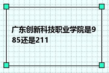广东创新科技职业学院是985还是211？