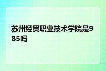 苏州经贸职业技术学院是985吗？