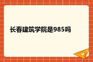 长春建筑学院是985吗？