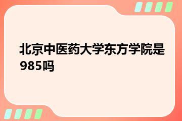 北京中医药大学东方学院是985吗？