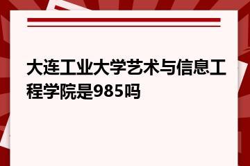 大连工业大学艺术与信息工程学院是985吗？