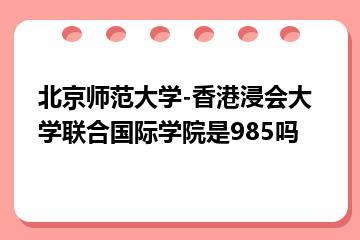 北京师范大学-香港浸会大学联合国际学院是985吗？