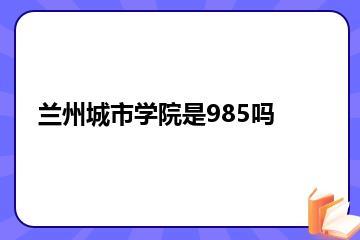 兰州城市学院是985吗？