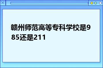 赣州师范高等专科学校是985还是211？