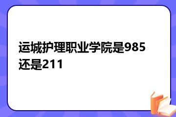 运城护理职业学院是985还是211？