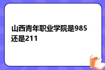 山西青年职业学院是985还是211？