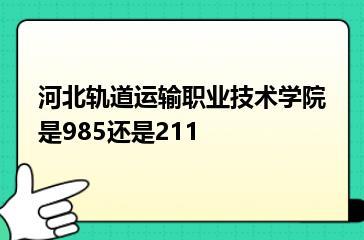 河北轨道运输职业技术学院是985还是211？